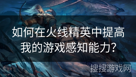如何在火线精英中提高我的游戏感知能力？