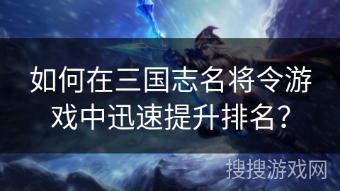 如何在三国志名将令游戏中迅速提升排名？