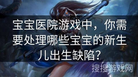 宝宝医院游戏中，你需要处理哪些宝宝的新生儿出生缺陷？