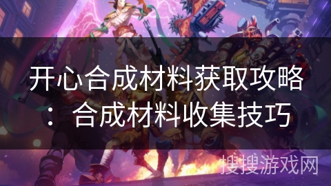 开心合成材料获取攻略：合成材料收集技巧