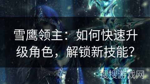 雪鹰领主：如何快速升级角色，解锁新技能？