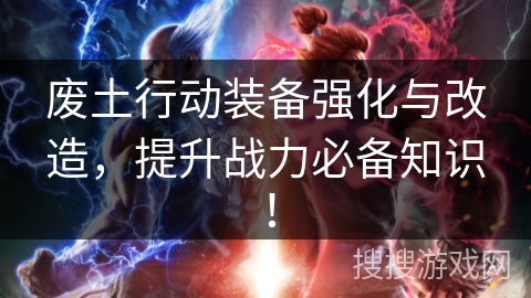 废土行动装备强化与改造，提升战力必备知识！