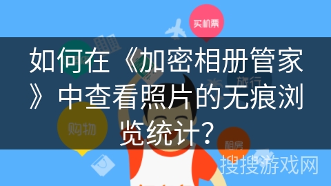 如何在《加密相册管家》中查看照片的无痕浏览统计？