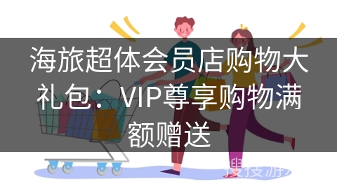 海旅超体会员店购物大礼包：VIP尊享购物满额赠送