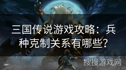 三国传说游戏攻略：兵种克制关系有哪些？