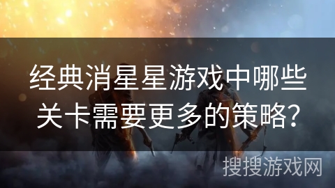 经典消星星游戏中哪些关卡需要更多的策略？