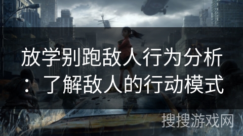 放学别跑敌人行为分析：了解敌人的行动模式