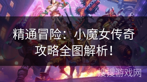 精通冒险：小魔女传奇攻略全图解析！