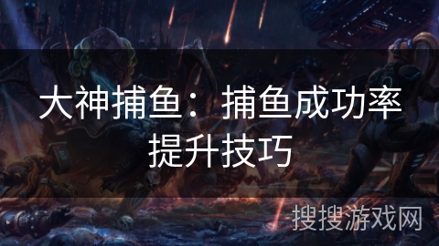 大神捕鱼：捕鱼成功率提升技巧