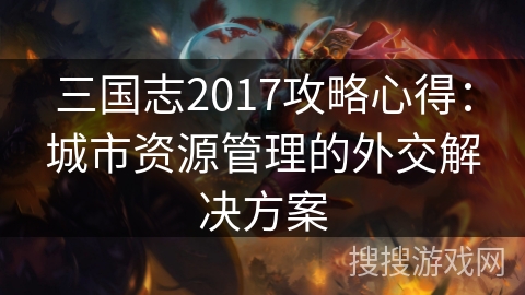 三国志2017攻略心得：城市资源管理的外交解决方案