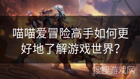 喵喵爱冒险高手如何更好地了解游戏世界？