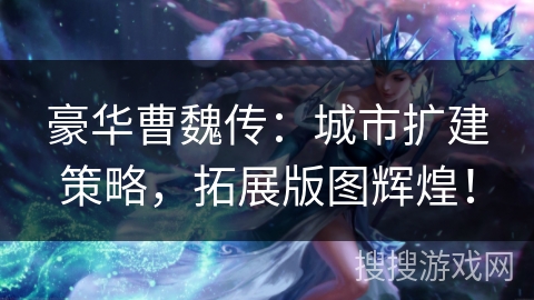 豪华曹魏传：城市扩建策略，拓展版图辉煌！