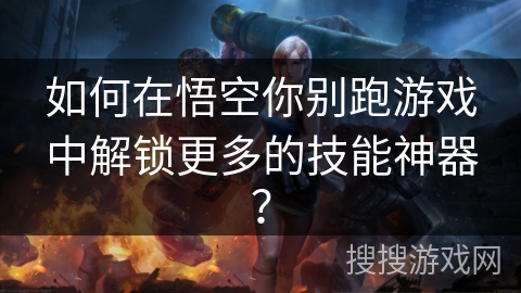 如何在悟空你别跑游戏中解锁更多的技能神器？