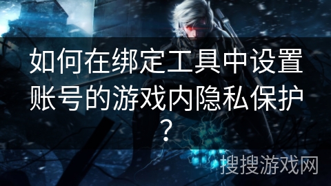 如何在绑定工具中设置账号的游戏内隐私保护？