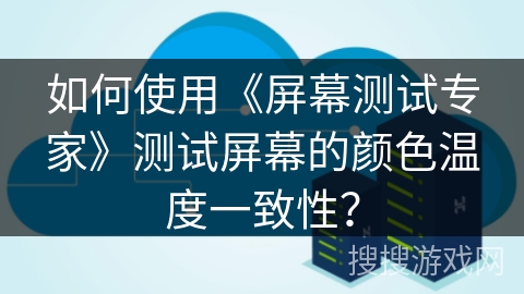 如何使用《屏幕测试专家》测试屏幕的颜色温度一致性？
