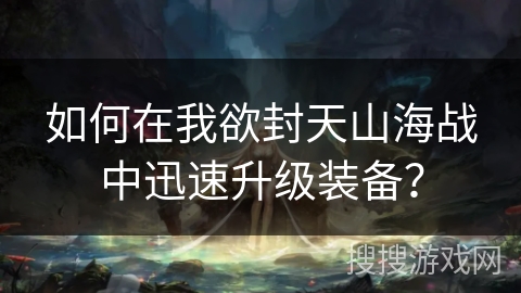 如何在我欲封天山海战中迅速升级装备？