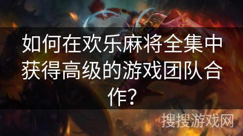如何在欢乐麻将全集中获得高级的游戏团队合作？