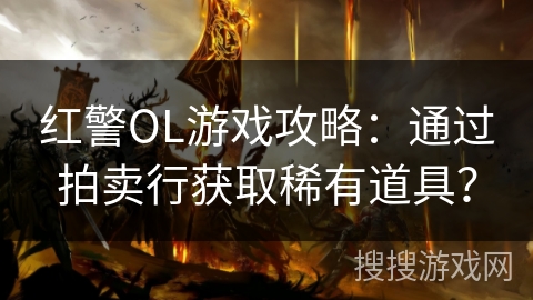 红警OL游戏攻略：通过拍卖行获取稀有道具？