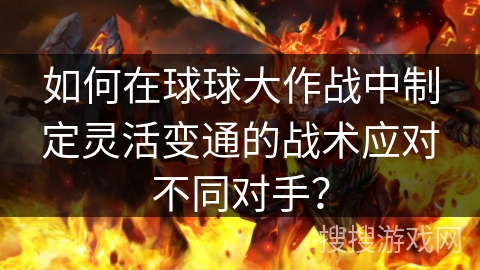 如何在球球大作战中制定灵活变通的战术应对不同对手？