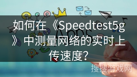 如何在《Speedtest5g》中测量网络的实时上传速度？
