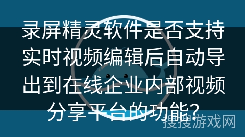 录屏精灵软件是否支持实时视频编辑后自动导出到在线企业内部视频分享平台的功能？