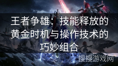 王者争雄：技能释放的黄金时机与操作技术的巧妙组合