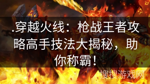 .穿越火线：枪战王者攻略高手技法大揭秘，助你称霸！