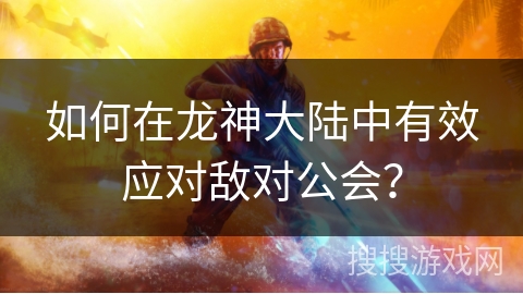 如何在龙神大陆中有效应对敌对公会？
