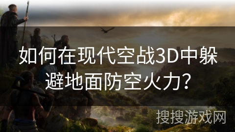 如何在现代空战3D中躲避地面防空火力？