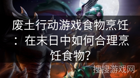 废土行动游戏食物烹饪：在末日中如何合理烹饪食物？