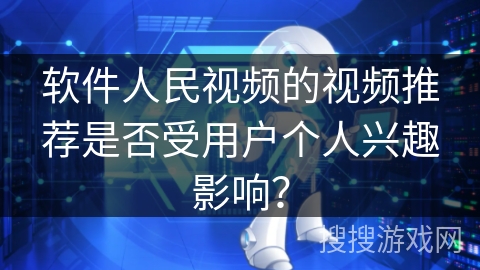 软件人民视频的视频推荐是否受用户个人兴趣影响？