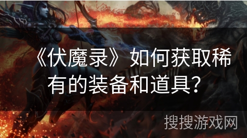 《伏魔录》如何获取稀有的装备和道具？