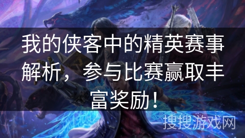 我的侠客中的精英赛事解析，参与比赛赢取丰富奖励！