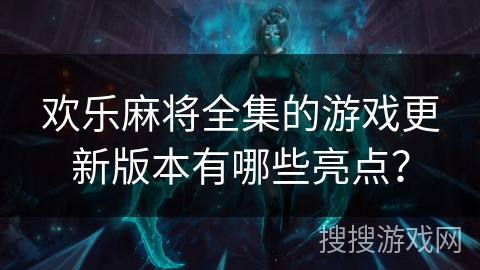 欢乐麻将全集的游戏更新版本有哪些亮点？