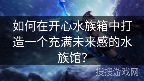 如何在开心水族箱中打造一个充满未来感的水族馆？