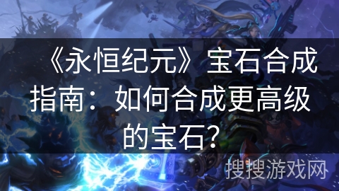 《永恒纪元》宝石合成指南：如何合成更高级的宝石？