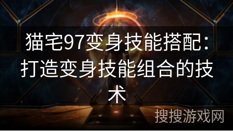 猫宅97变身技能搭配：打造变身技能组合的技术