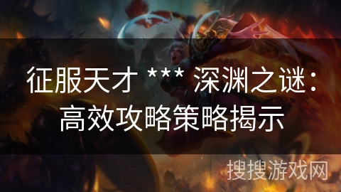 征服天才 *** 深渊之谜：高效攻略策略揭示