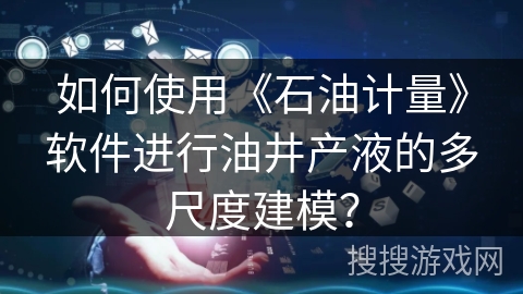 如何使用《石油计量》软件进行油井产液的多尺度建模？