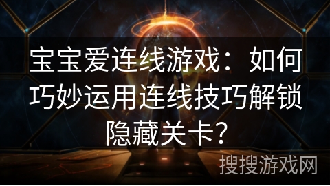 宝宝爱连线游戏：如何巧妙运用连线技巧解锁隐藏关卡？