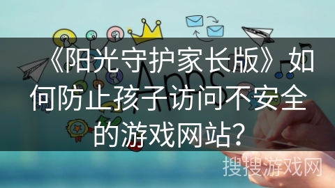 《阳光守护家长版》如何防止孩子访问不安全的游戏网站？