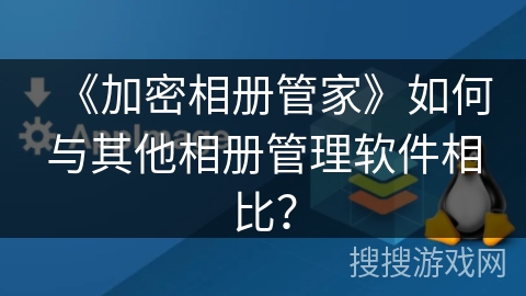 《加密相册管家》如何与其他相册管理软件相比？
