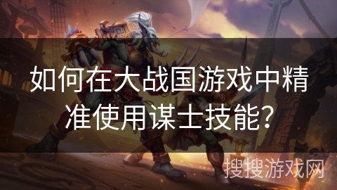 如何在大战国游戏中精准使用谋士技能？
