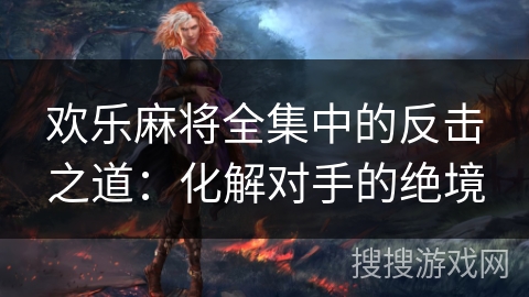 欢乐麻将全集中的反击之道：化解对手的绝境