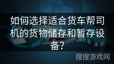 如何选择适合货车帮司机的货物储存和暂存设备？