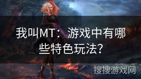 我叫MT：游戏中有哪些特色玩法？