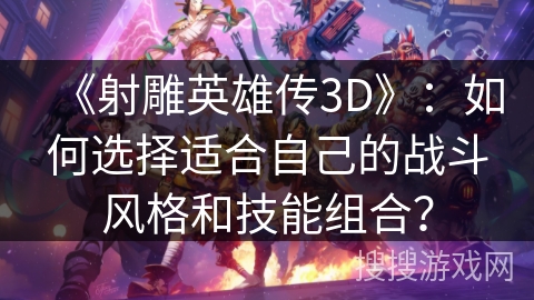 《射雕英雄传3D》：如何选择适合自己的战斗风格和技能组合？