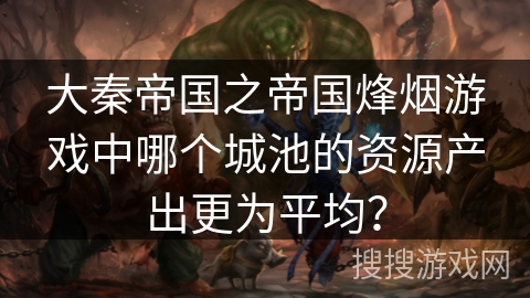 大秦帝国之帝国烽烟游戏中哪个城池的资源产出更为平均？