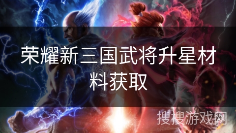 荣耀新三国武将升星材料获取