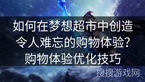 如何在梦想超市中创造令人难忘的购物体验？购物体验优化技巧